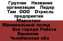 Грузчик › Название организации ­ Лидер Тим, ООО › Отрасль предприятия ­ Маркетинг › Минимальный оклад ­ 25 700 - Все города Работа » Вакансии   . Челябинская обл.,Копейск г.